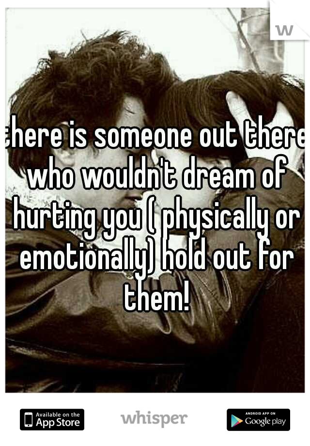there is someone out there who wouldn't dream of hurting you ( physically or emotionally) hold out for them!