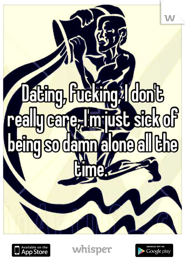Dating, fucking, I don't really care, I'm just sick of being so damn alone all the time. 