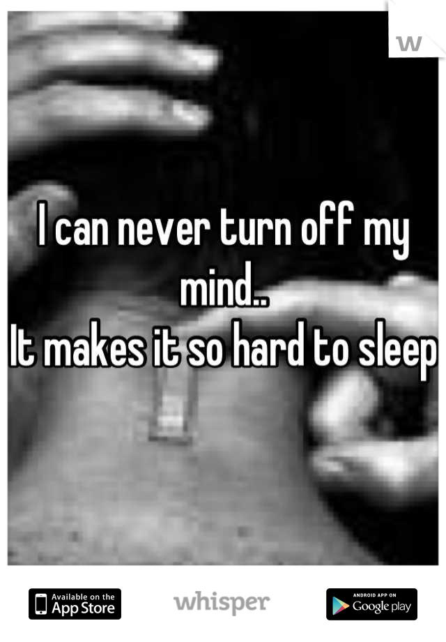 I can never turn off my mind.. 
It makes it so hard to sleep 

