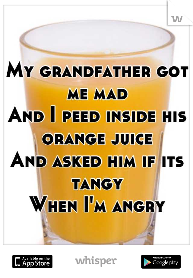 My grandfather got me mad
And I peed inside his orange juice
And asked him if its tangy
When I'm angry