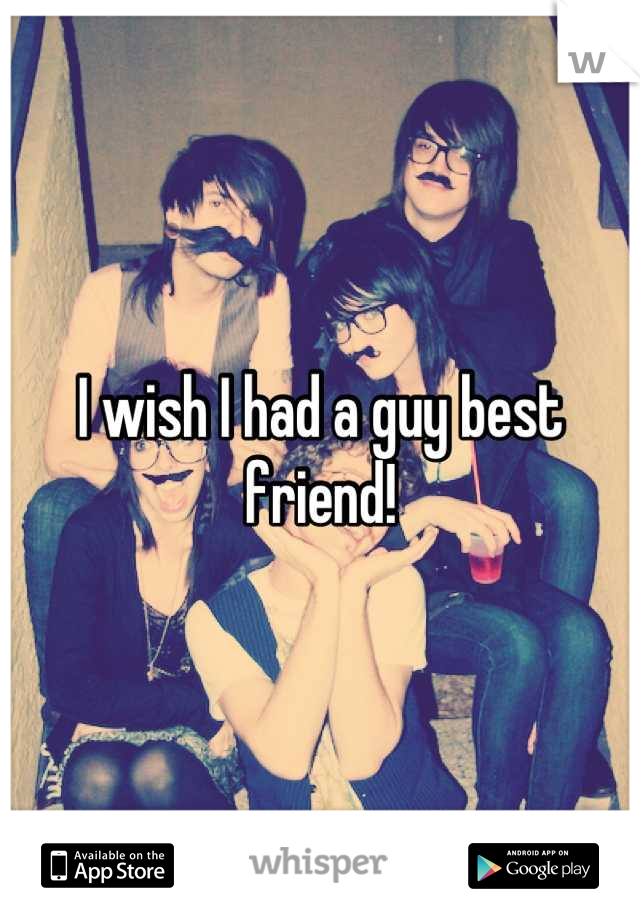 I wish I had a guy best friend!