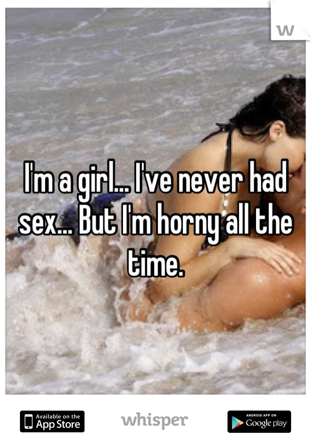 I'm a girl... I've never had sex... But I'm horny all the time.