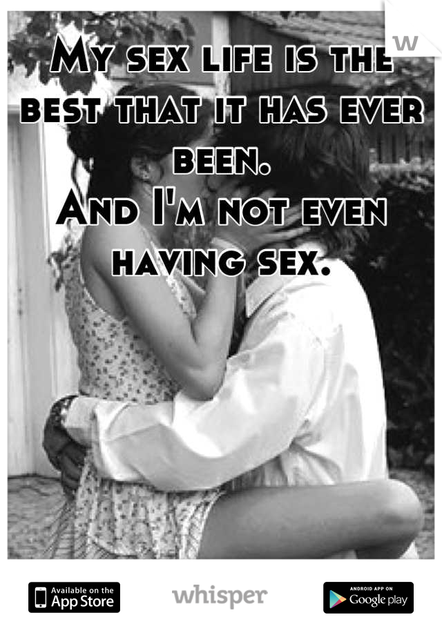 My sex life is the best that it has ever been.
And I'm not even having sex.