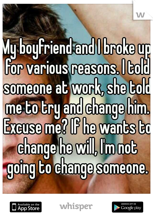 My boyfriend and I broke up for various reasons. I told someone at work, she told me to try and change him. Excuse me? If he wants to change he will, I'm not going to change someone.