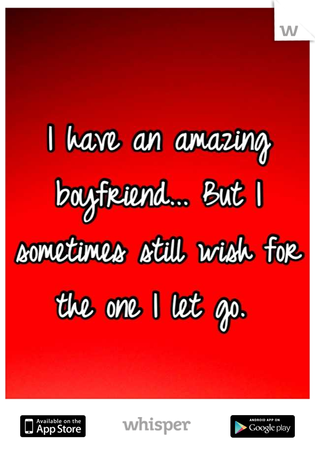 I have an amazing boyfriend... But I sometimes still wish for the one I let go. 