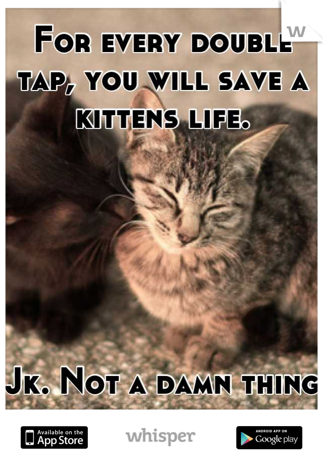 For every double tap, you will save a kittens life. 






Jk. Not a damn thing will happen. 