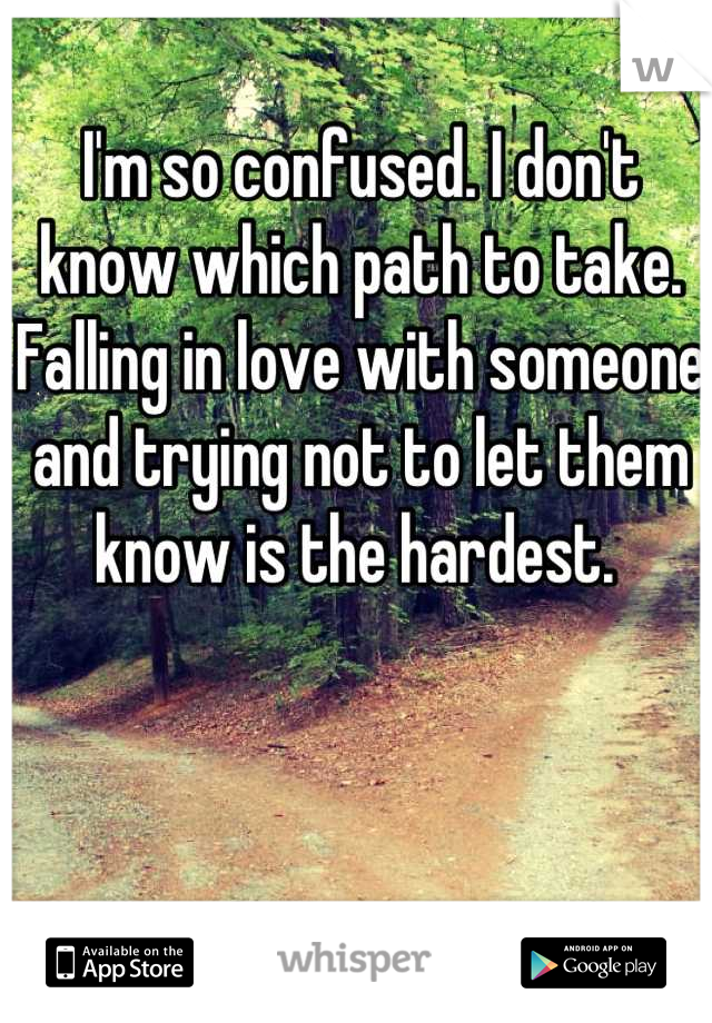 I'm so confused. I don't know which path to take. Falling in love with someone and trying not to let them know is the hardest. 