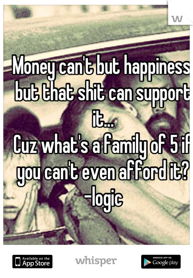 Money can't but happiness, but that shit can support it...
Cuz what's a family of 5 if you can't even afford it?   -logic