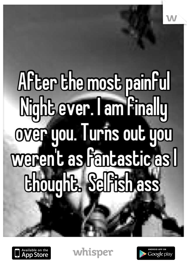 After the most painful
Night ever. I am finally over you. Turns out you weren't as fantastic as I thought.  Selfish ass 