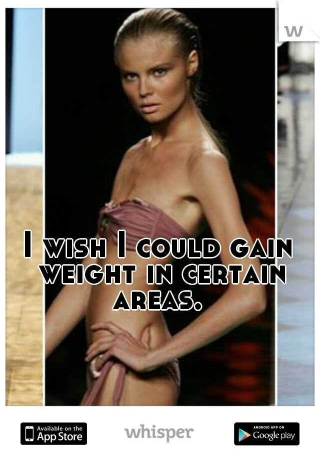 I wish I could gain weight in certain areas. 