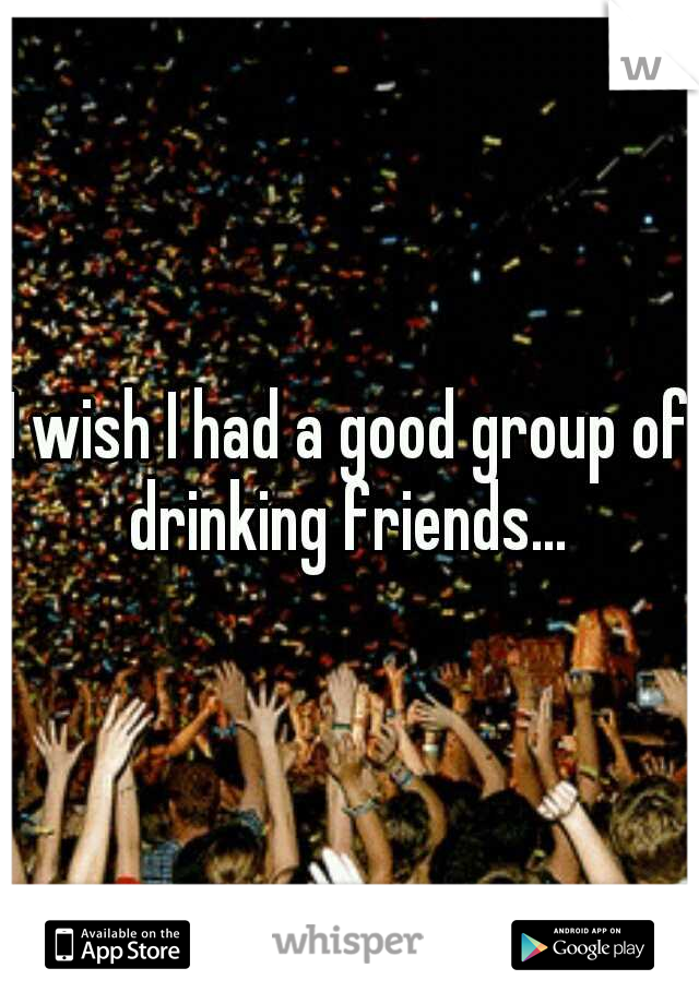 I wish I had a good group of drinking friends... 