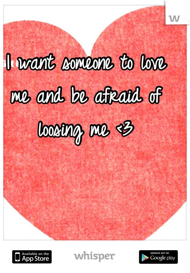 I want someone to love me and be afraid of loosing me <3