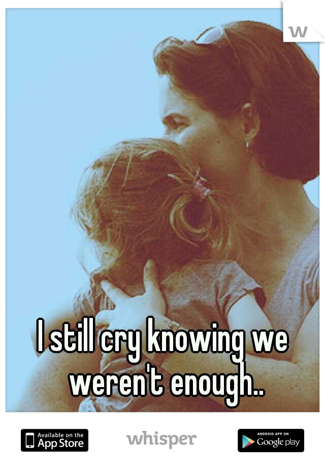 I still cry knowing we weren't enough..