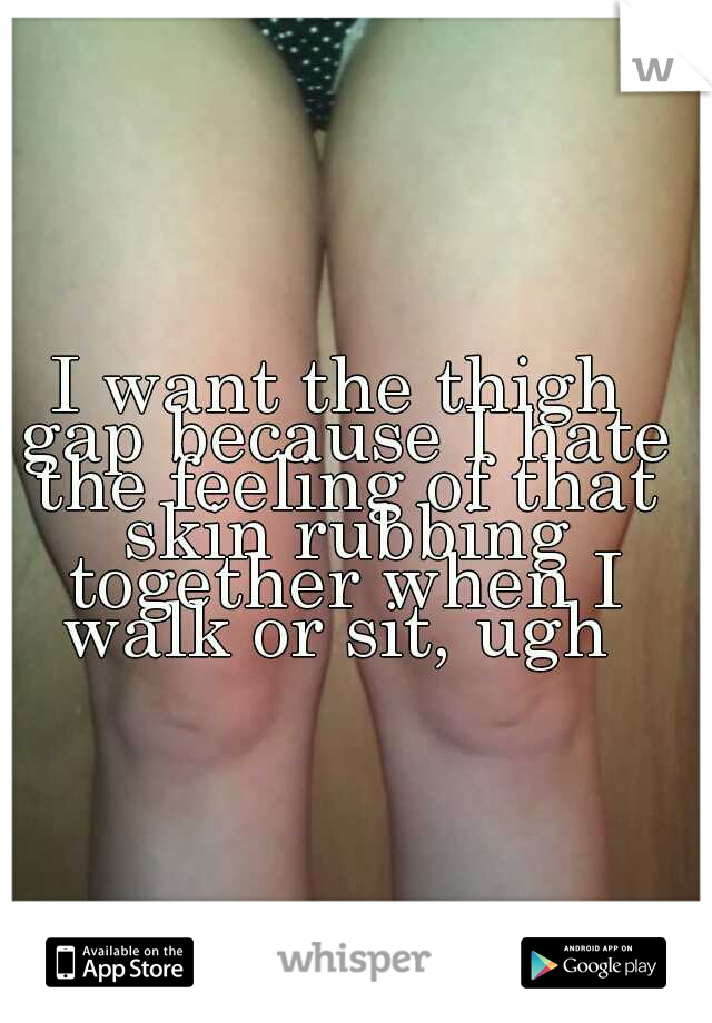 I want the thigh gap because I hate the feeling of that skin rubbing together when I walk or sit, ugh 