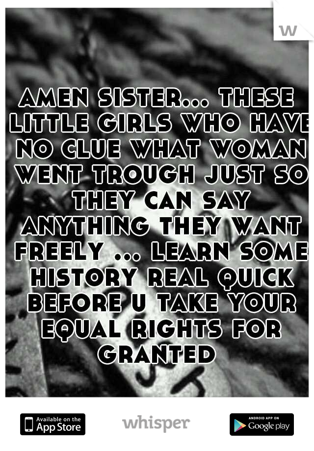 amen sister... these little girls who have no clue what woman went trough just so they can say anything they want freely ... learn some history real quick before u take your equal rights for granted 