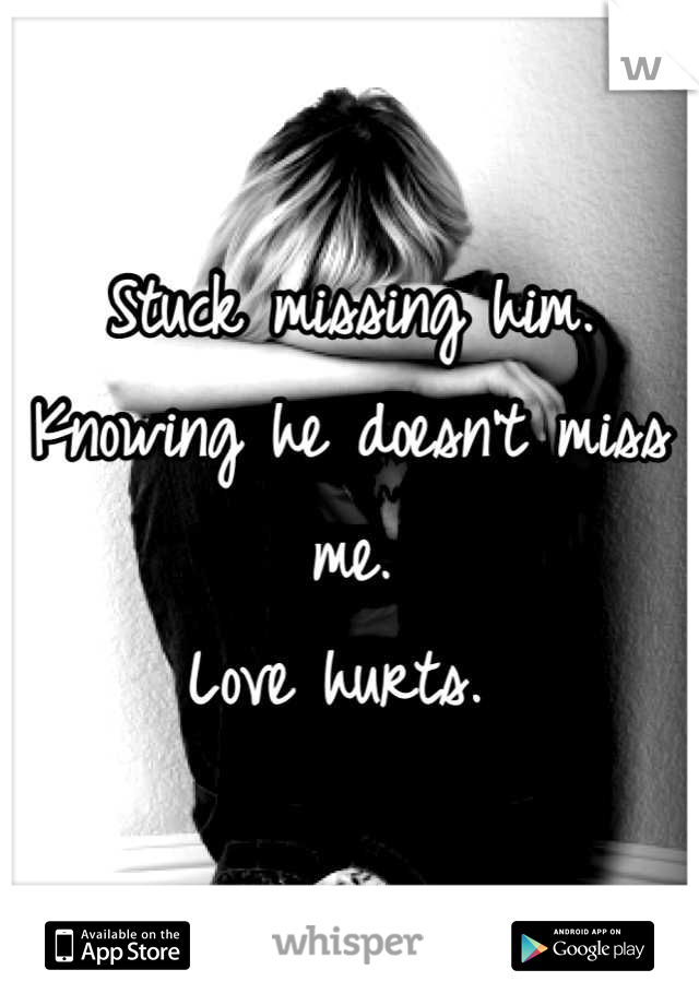 Stuck missing him. 
Knowing he doesn't miss me. 
Love hurts. 