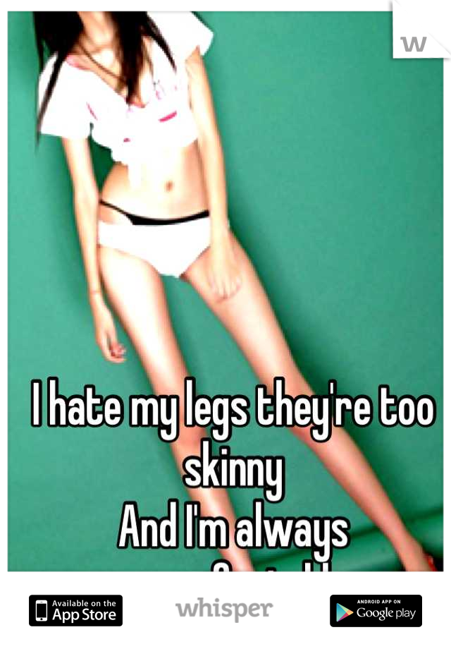 I hate my legs they're too skinny 
And I'm always uncomfortable 