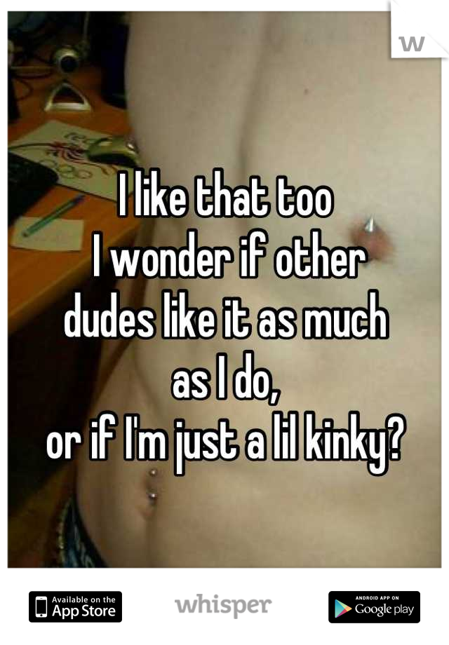 I like that too
 I wonder if other
dudes like it as much
as I do, 
or if I'm just a lil kinky?