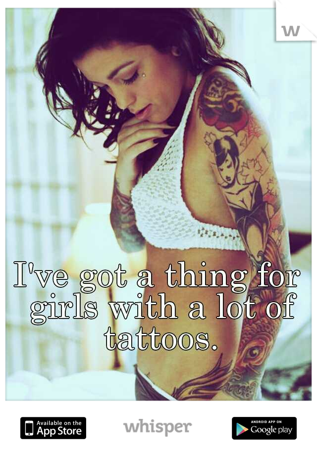 I've got a thing for girls with a lot of tattoos.