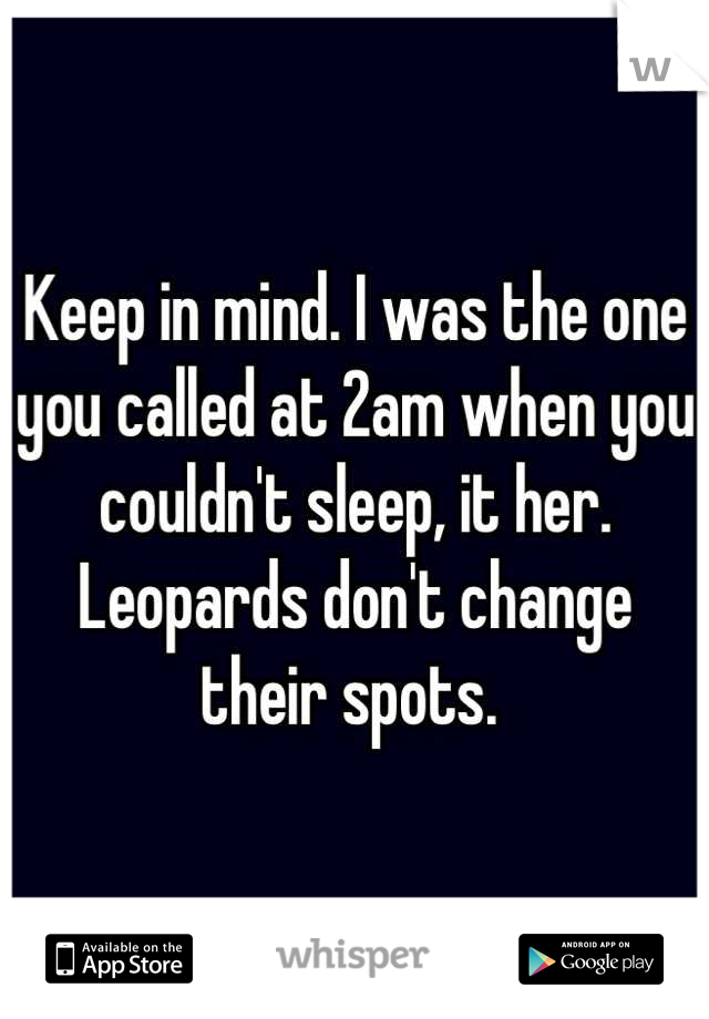 Keep in mind. I was the one you called at 2am when you couldn't sleep, it her. Leopards don't change their spots. 