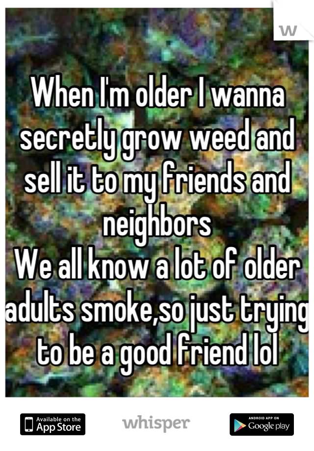 When I'm older I wanna secretly grow weed and sell it to my friends and neighbors
We all know a lot of older adults smoke,so just trying to be a good friend lol