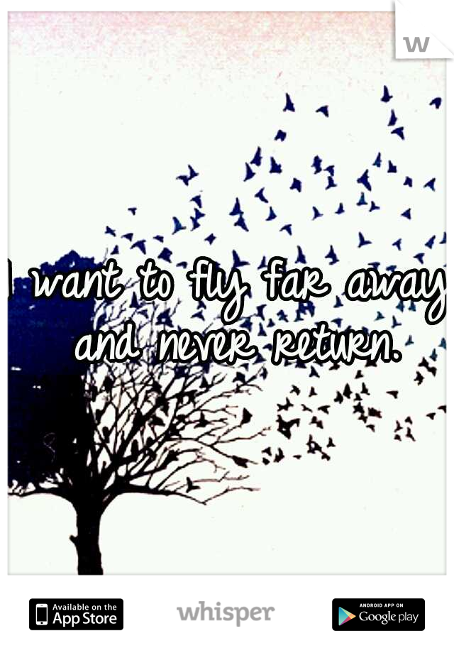 I want to fly far away and never return.