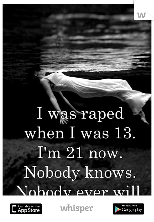 I was raped 
when I was 13. 
I'm 21 now.
Nobody knows.
Nobody ever will.