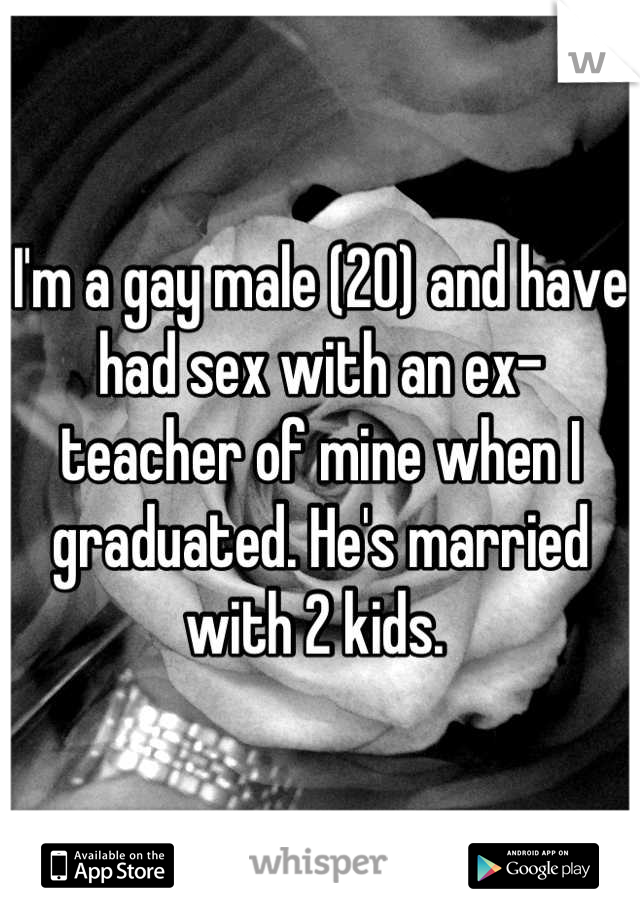 I'm a gay male (20) and have had sex with an ex-teacher of mine when I graduated. He's married with 2 kids. 