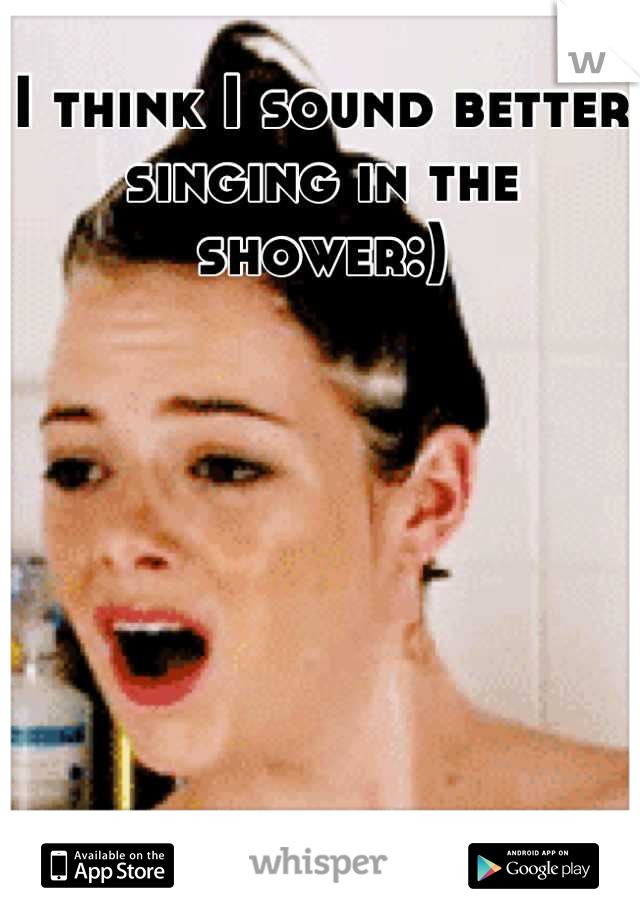 I think I sound better singing in the shower:)