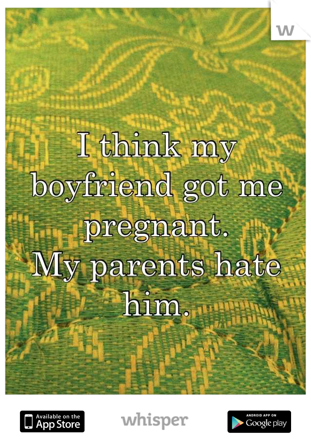 I think my boyfriend got me pregnant.
My parents hate him.