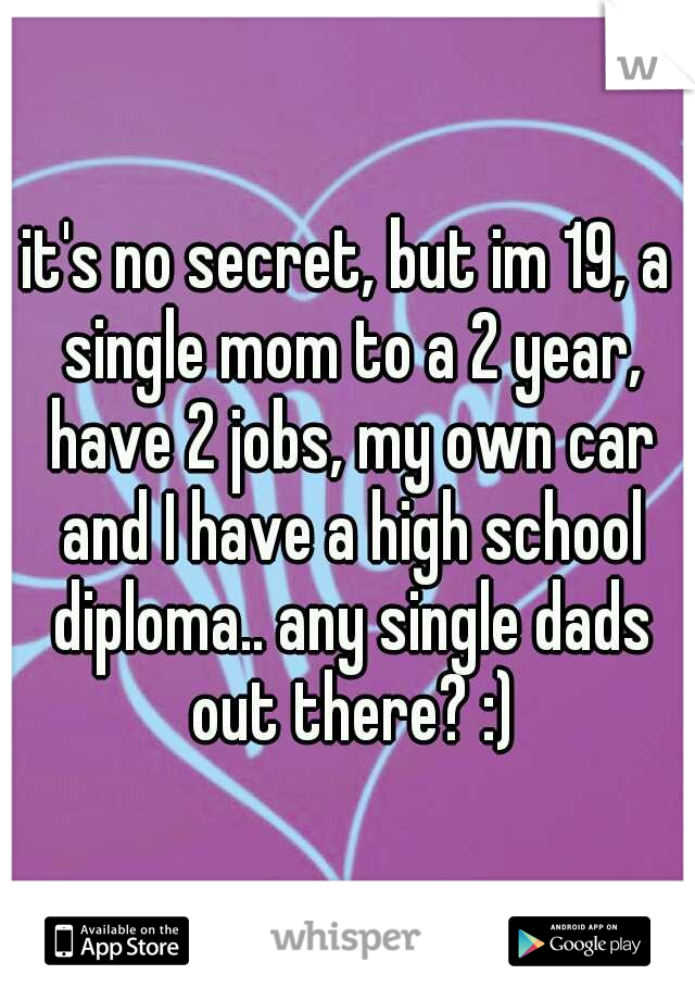 it's no secret, but im 19, a single mom to a 2 year, have 2 jobs, my own car and I have a high school diploma.. any single dads out there? :)