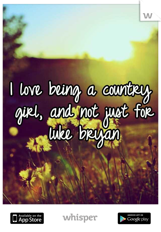 I love being a country girl, and not just for luke bryan