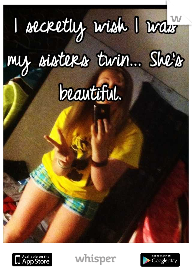 I secretly wish I was my sisters twin... She's beautiful. 