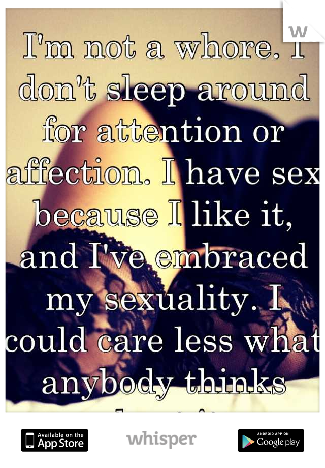 I'm not a whore. I don't sleep around for attention or affection. I have sex because I like it, and I've embraced my sexuality. I could care less what anybody thinks about it.