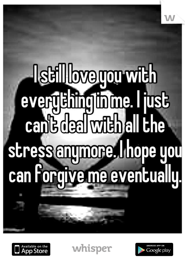 I still love you with everything in me. I just can't deal with all the stress anymore. I hope you can forgive me eventually.