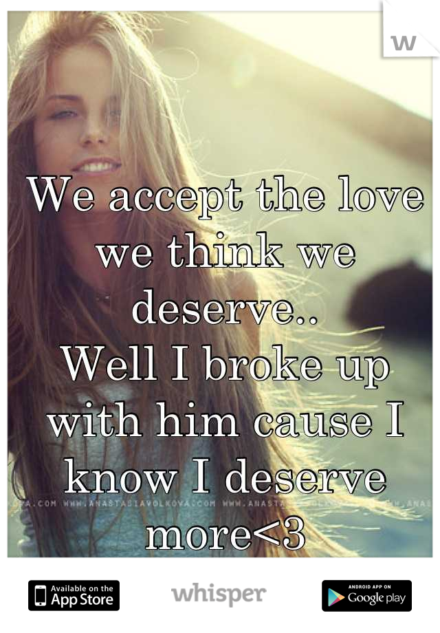 We accept the love we think we deserve..
Well I broke up with him cause I know I deserve more<3