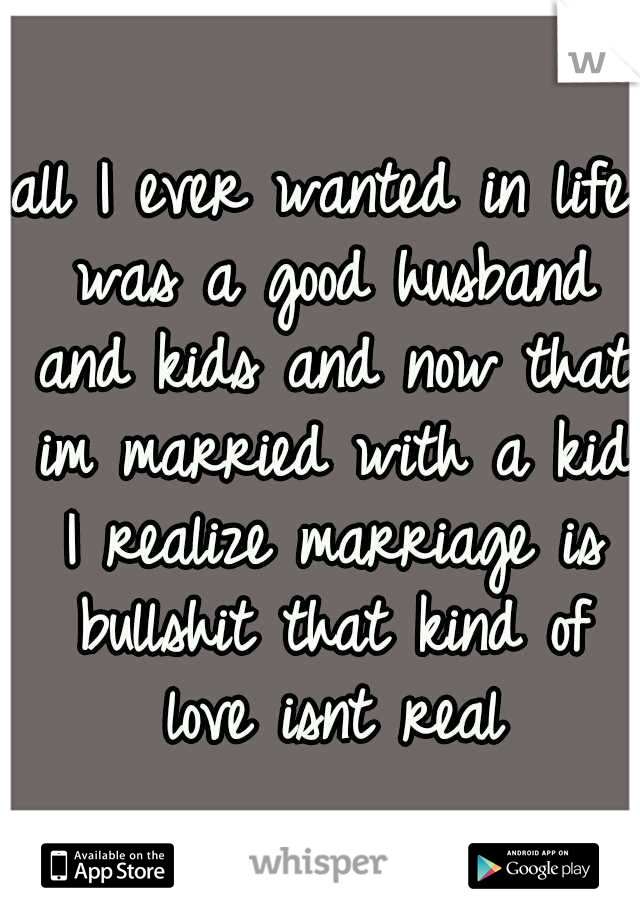 all I ever wanted in life was a good husband and kids and now that im married with a kid I realize marriage is bullshit that kind of love isnt real