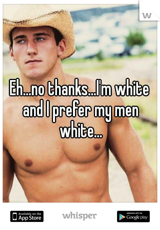 Eh...no thanks...I'm white and I prefer my men white...