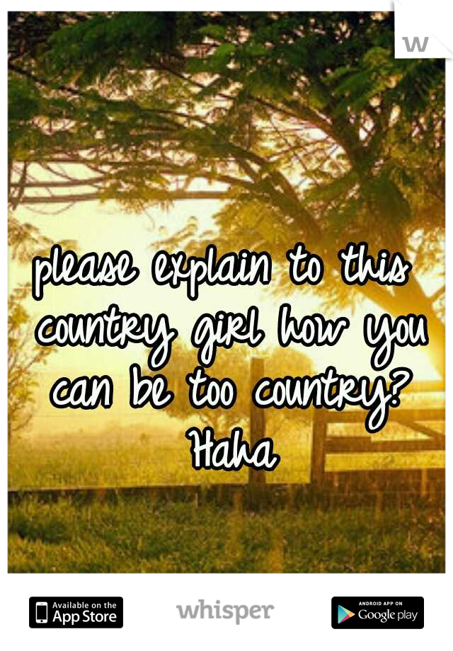 please explain to this country girl how you can be too country? Haha