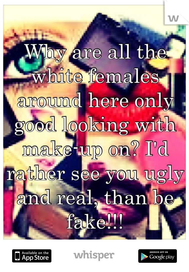 Why are all the white females around here only good looking with make-up on? I'd rather see you ugly and real, than be fake!!!