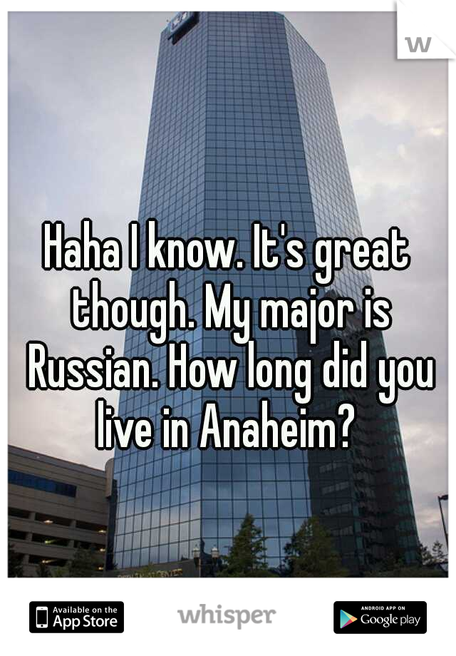 Haha I know. It's great though. My major is Russian. How long did you live in Anaheim? 