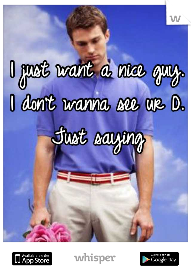 I just want a nice guy. 
I don't wanna see ur D. 
Just saying