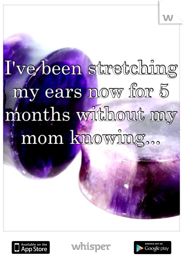I've been stretching my ears now for 5 months without my mom knowing...