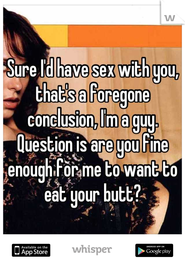 Sure I'd have sex with you, that's a foregone conclusion, I'm a guy. Question is are you fine enough for me to want to eat your butt?