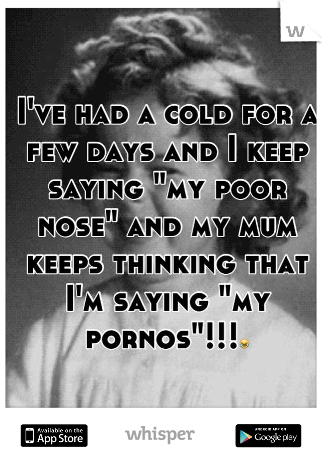I've had a cold for a few days and I keep saying "my poor nose" and my mum keeps thinking that I'm saying "my pornos"!!!😂