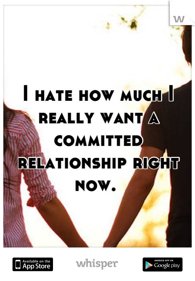 I hate how much I really want a committed relationship right now. 