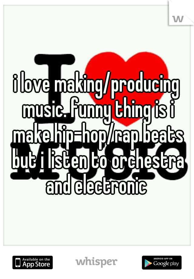 i love making/producing music. funny thing is i make hip-hop/rap beats but i listen to orchestra and electronic 
