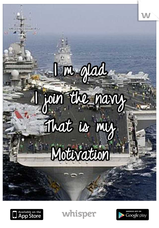 I m glad
I join the navy
That is my
Motivation