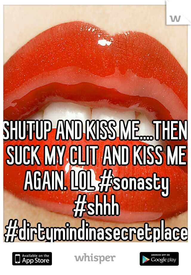 SHUTUP AND KISS ME....THEN SUCK MY CLIT AND KISS ME AGAIN. LOL #sonasty #shhh #dirtymindinasecretplace #loveit