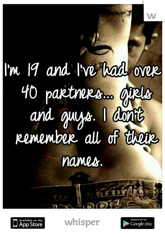 I'm 19 and I've had over 40 partners... girls and guys. I don't remember all of their names. 